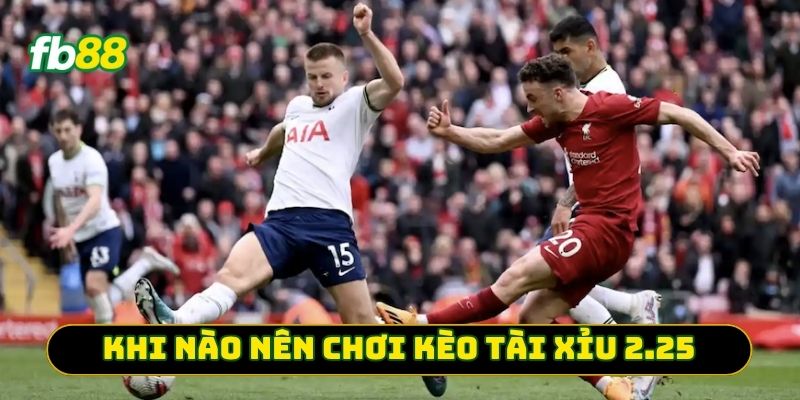 Khi nào nên chơi Kèo Tài Xỉu 2.25